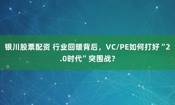 银川股票配资 行业回暖背后，VC/PE如何打好“2.0时代”突围战？