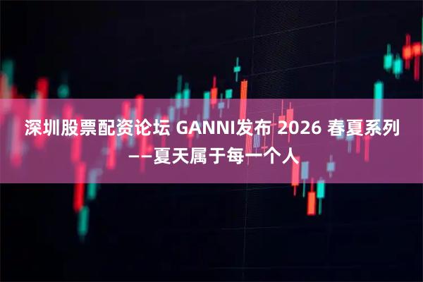 深圳股票配资论坛 GANNI发布 2026 春夏系列 ——夏天属于每一个人