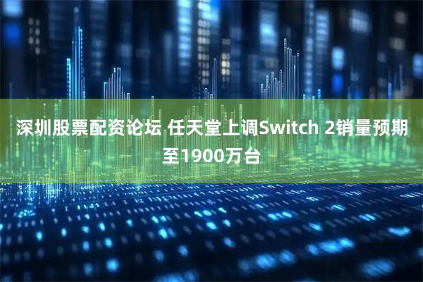 深圳股票配资论坛 任天堂上调Switch 2销量预期至1900万台