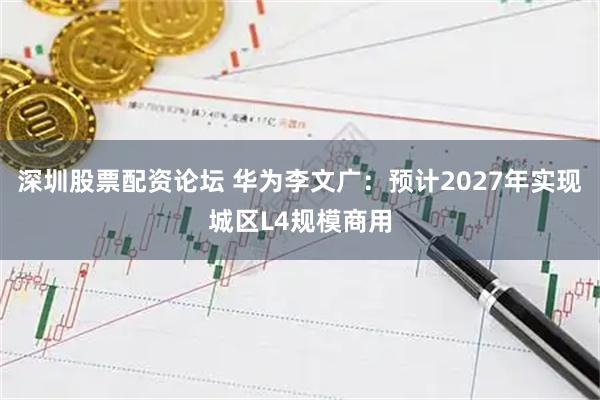 深圳股票配资论坛 华为李文广：预计2027年实现城区L4规模商用