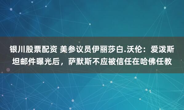 银川股票配资 美参议员伊丽莎白.沃伦：爱泼斯坦邮件曝光后，萨默斯不应被信任在哈佛任教