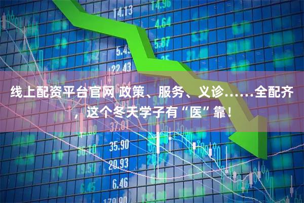 线上配资平台官网 政策、服务、义诊……全配齐，这个冬天学子有“医”靠！