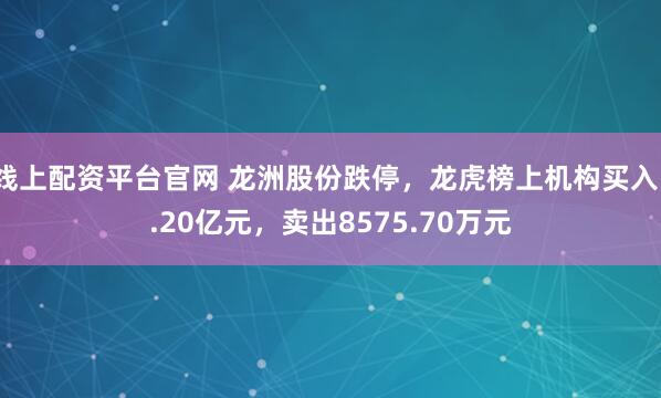 线上配资平台官网 龙洲股份跌停，龙虎榜上机构买入1.20亿元，卖出8575.70万元
