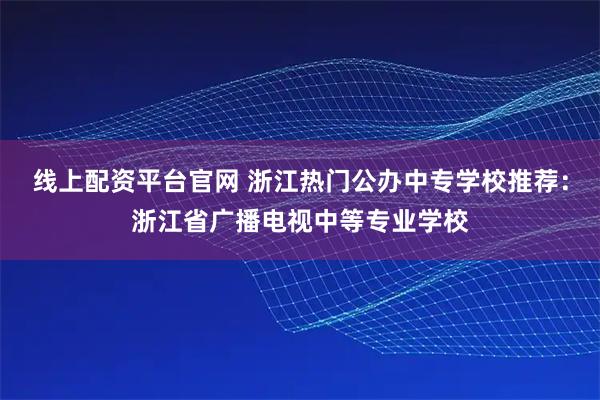 线上配资平台官网 浙江热门公办中专学校推荐：浙江省广播电视中等专业学校