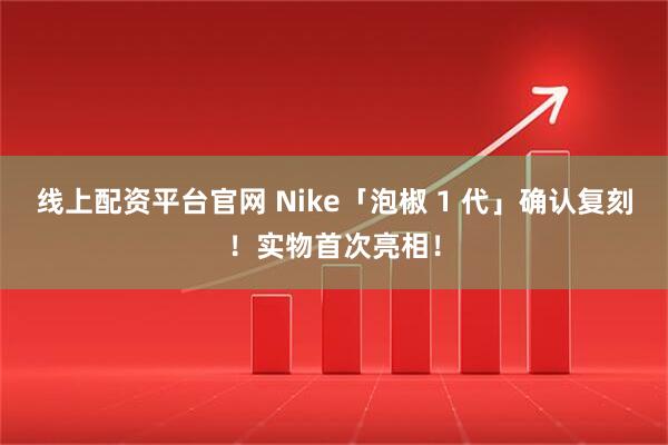 线上配资平台官网 Nike「泡椒 1 代」确认复刻！实物首次亮相！