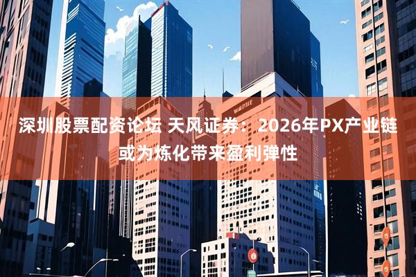深圳股票配资论坛 天风证券：2026年PX产业链或为炼化带来盈利弹性