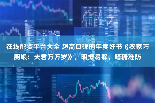 在线配资平台大全 超高口碑的年度好书《农家巧厨娘：夫君万万岁》，明撩易躲，暗糖难防