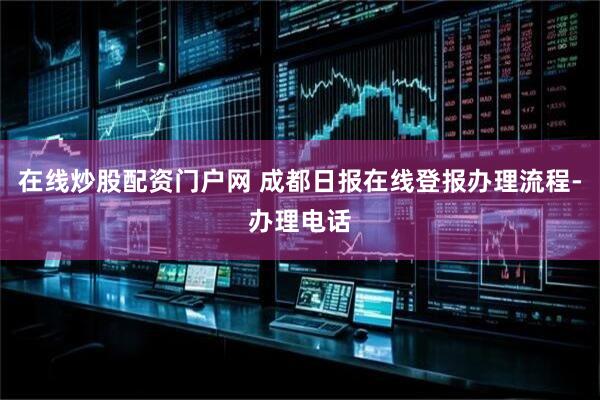 在线炒股配资门户网 成都日报在线登报办理流程-办理电话