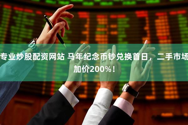 专业炒股配资网站 马年纪念币钞兑换首日，二手市场加价200%！