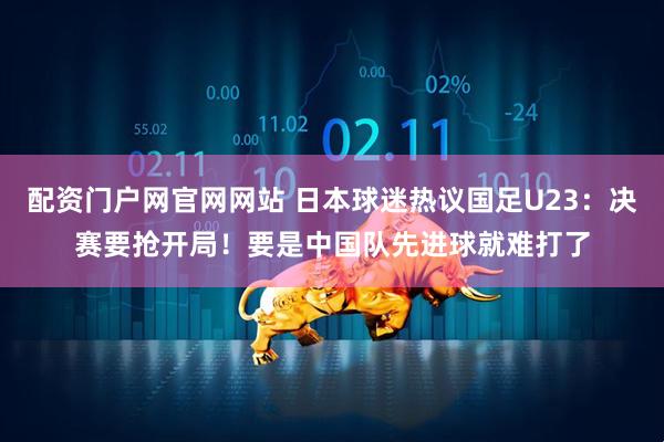配资门户网官网网站 日本球迷热议国足U23：决赛要抢开局！要是中国队先进球就难打了