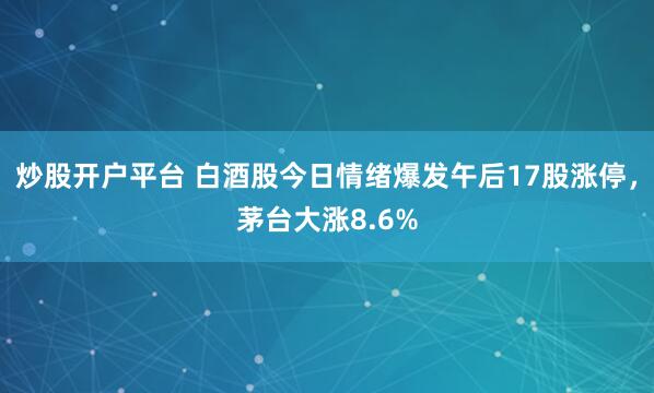 炒股开户平台 白酒股今日情绪爆发午后17股涨停，茅台大涨8.6%