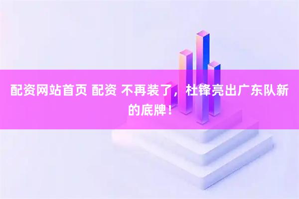 配资网站首页 配资 不再装了，杜锋亮出广东队新的底牌！