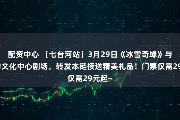 配资中心 【七台河站】3月29日《冰雪奇缘》与您相约文化中心剧场，转发本链接送精美礼品！门票仅需29元起~