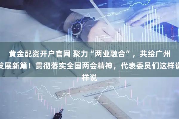 黄金配资开户官网 聚力“两业融合”，共绘广州发展新篇！贯彻落实全国两会精神，代表委员们这样说
