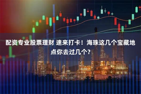 配资专业股票理财 速来打卡！海珠这几个宝藏地点你去过几个？