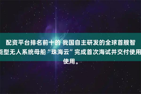配资平台排名前十的 我国自主研发的全球首艘智能型无人系统母船“珠海云”完成首次海试并交付使用。
