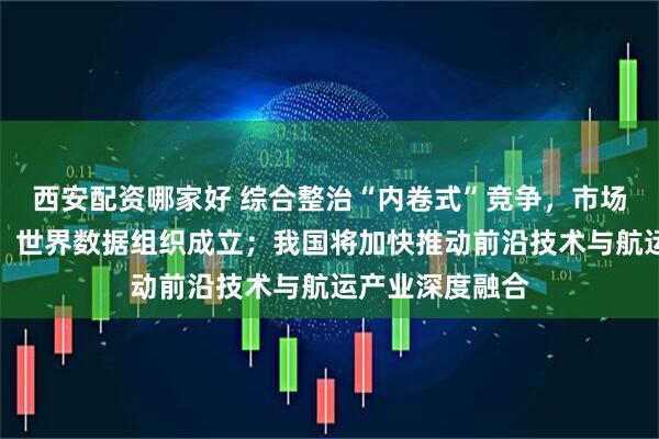 西安配资哪家好 综合整治“内卷式”竞争，市场监管总局发文；世界数据组织成立；我国将加快推动前沿技术与航运产业深度融合