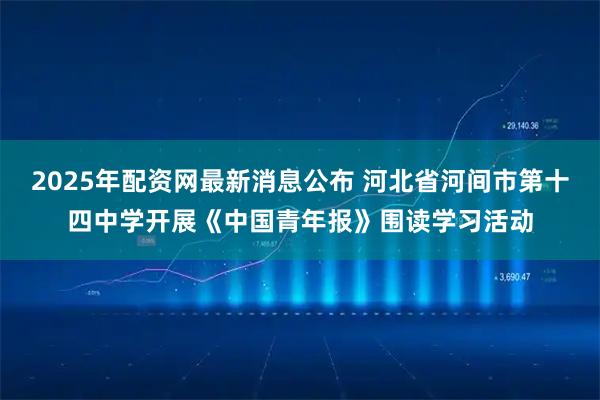 2025年配资网最新消息公布 河北省河间市第十四中学开展《中国青年报》围读学习活动